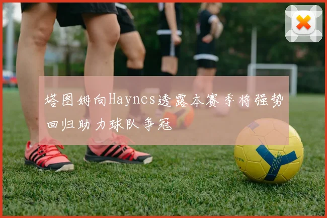 塔图姆向Haynes透露本赛季将强势回归助力球队争冠