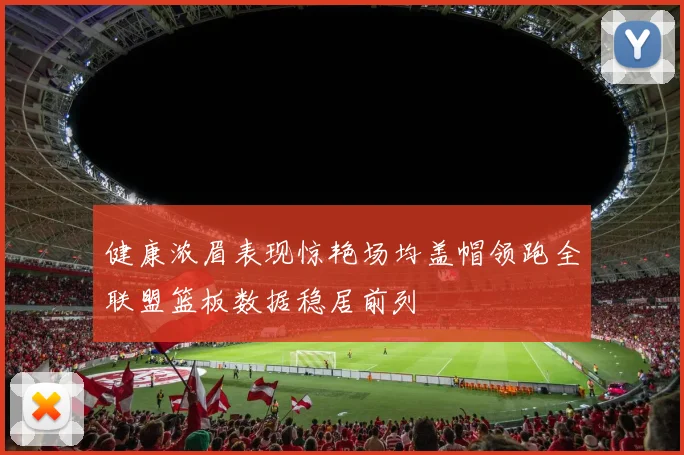 健康浓眉表现惊艳场均盖帽领跑全联盟篮板数据稳居前列