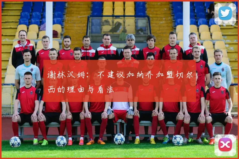 谢林汉姆：不建议加纳乔加盟切尔西的理由与看法