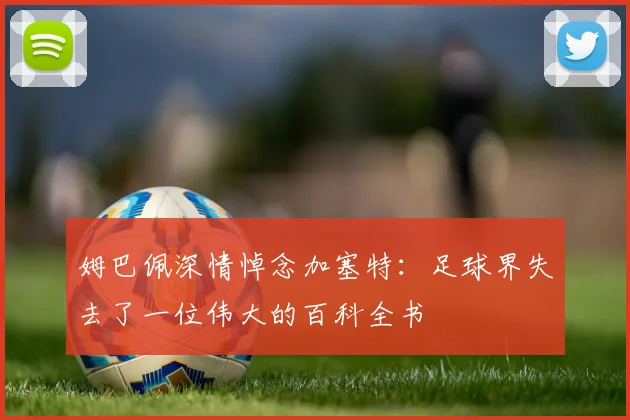 姆巴佩深情悼念加塞特：足球界失去了一位伟大的百科全书