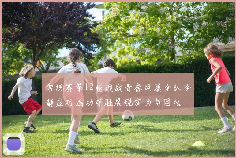 常规赛第12轮迎战青春风暴全队冷静应对成功夺胜展现实力与团结