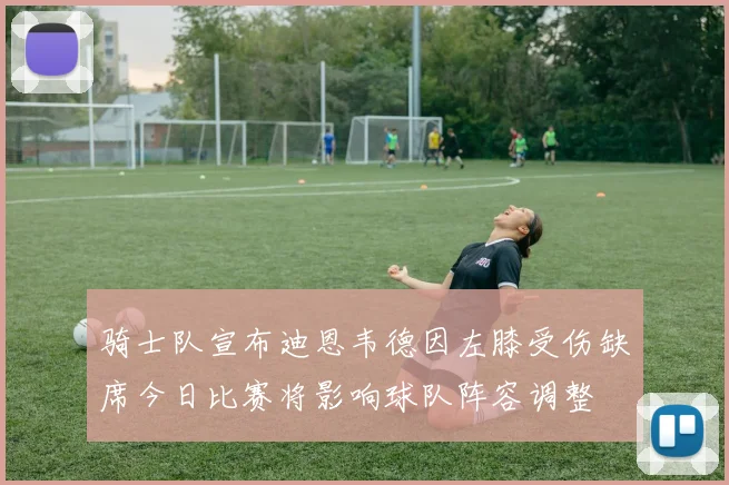 骑士队宣布迪恩韦德因左膝受伤缺席今日比赛将影响球队阵容调整