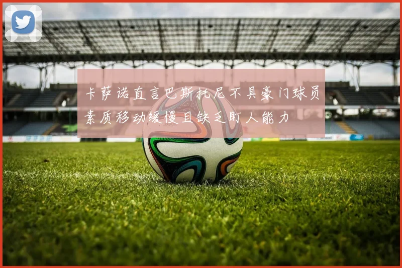 卡萨诺直言巴斯托尼不具豪门球员素质移动缓慢且缺乏盯人能力