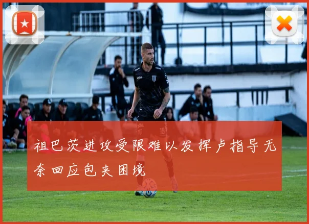 祖巴茨进攻受限难以发挥卢指导无奈回应包夹困境