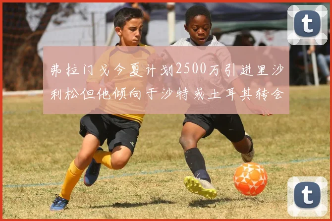 弗拉门戈今夏计划2500万引进里沙利松但他倾向于沙特或土耳其转会