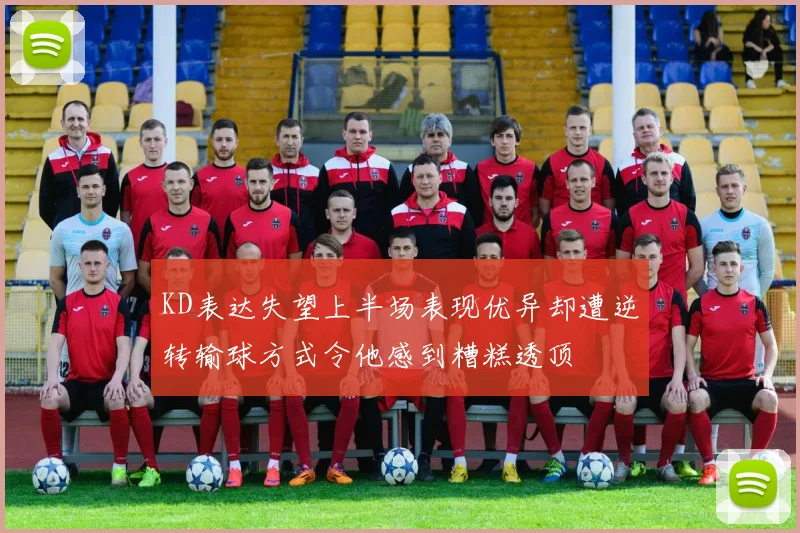 KD表达失望上半场表现优异却遭逆转输球方式令他感到糟糕透顶