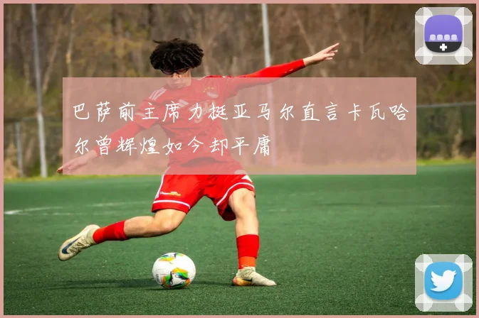 巴萨前主席力挺亚马尔直言卡瓦哈尔曾辉煌如今却平庸