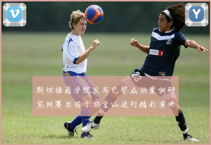 斯坦福商学院发布巴黎成功案例研究纳赛尔将于旧金山进行精彩演讲