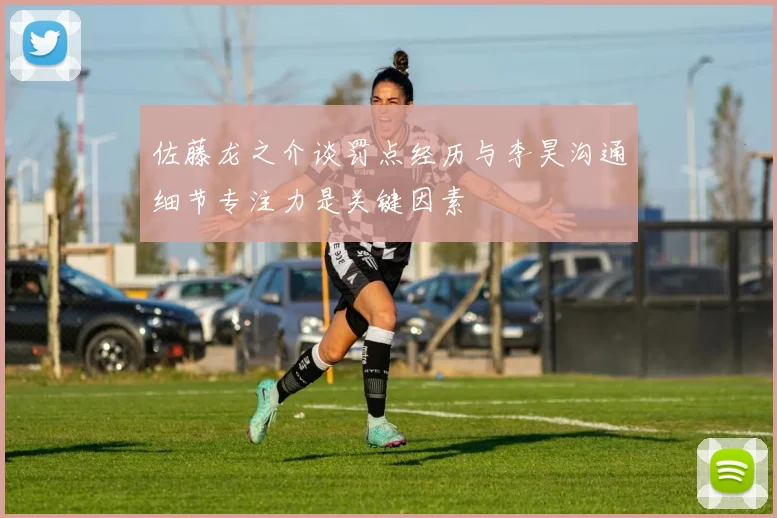 佐藤龙之介谈罚点经历与李昊沟通细节专注力是关键因素
