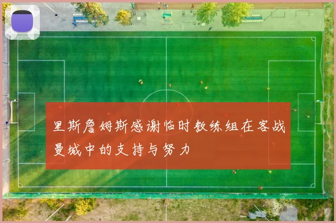 里斯詹姆斯感谢临时教练组在客战曼城中的支持与努力
