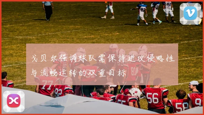 戈贝尔强调球队需保持进攻侵略性与流畅运转的双重目标