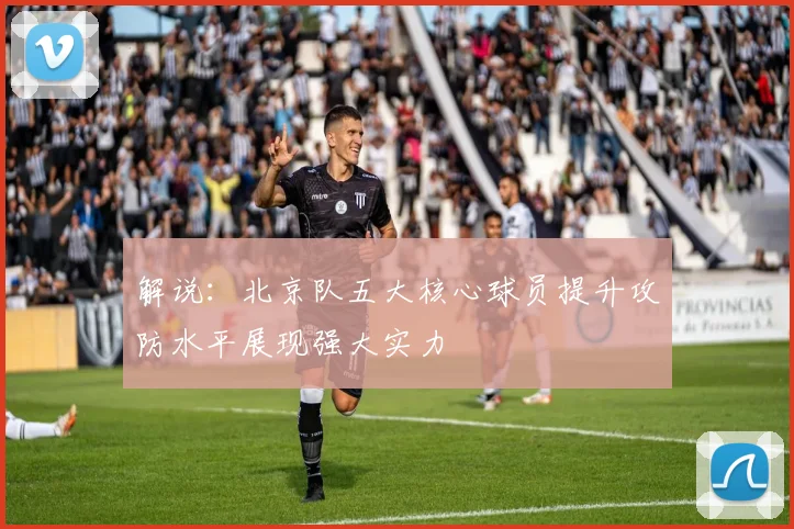 解说：北京队五大核心球员提升攻防水平展现强大实力