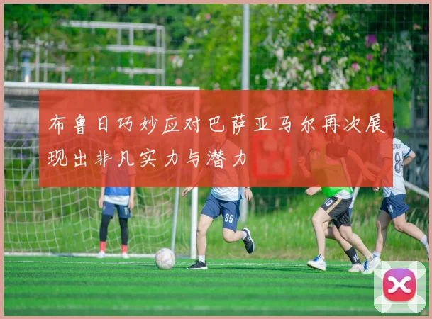 布鲁日巧妙应对巴萨亚马尔再次展现出非凡实力与潜力