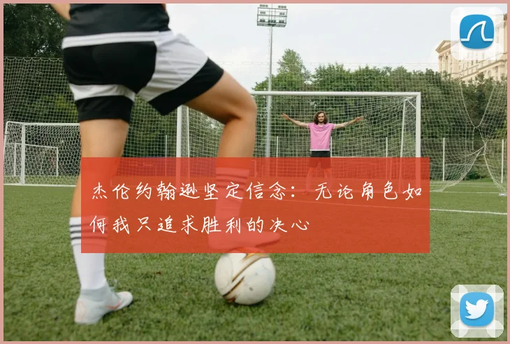 杰伦约翰逊坚定信念：无论角色如何我只追求胜利的决心