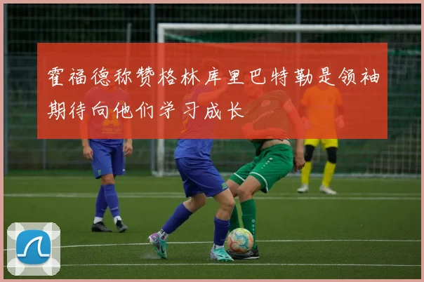 霍福德称赞格林库里巴特勒是领袖期待向他们学习成长