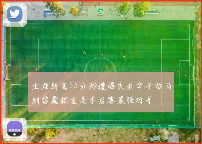 生涯新高55分却遭遇失利华子称马刺雷霆掘金是季后赛最强对手