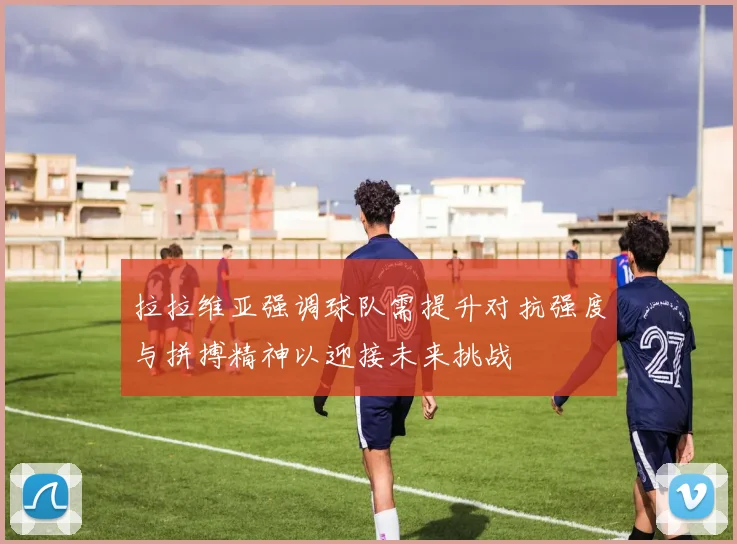 拉拉维亚强调球队需提升对抗强度与拼搏精神以迎接未来挑战