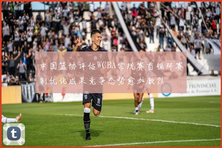 中国篮协评估WCBA常规赛首循环赛制优化成果竞争态势愈加激烈