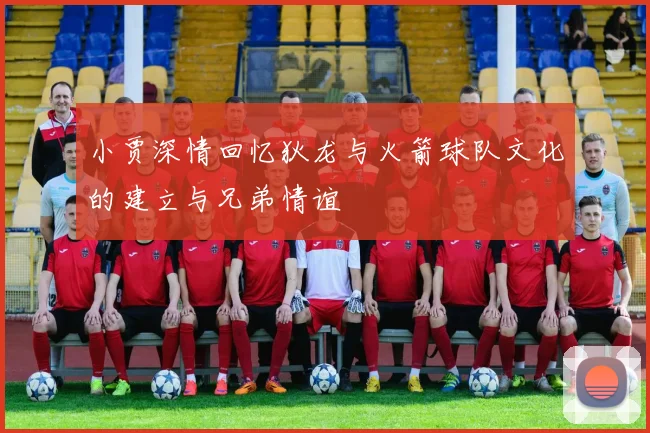 小贾深情回忆狄龙与火箭球队文化的建立与兄弟情谊