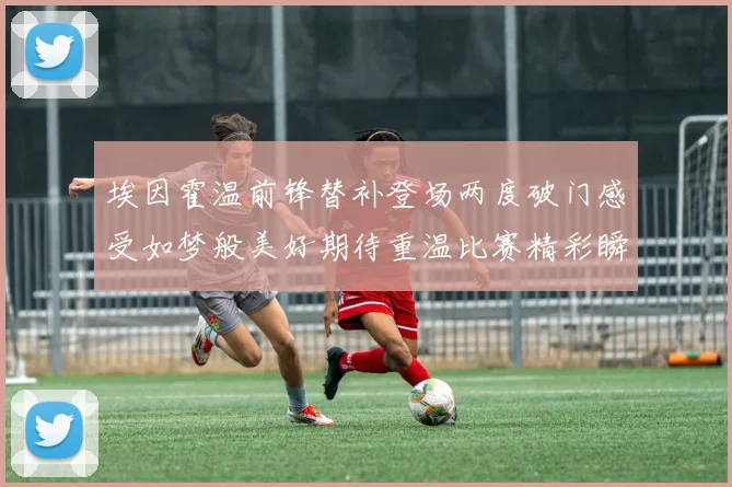 埃因霍温前锋替补登场两度破门感受如梦般美好期待重温比赛精彩瞬间