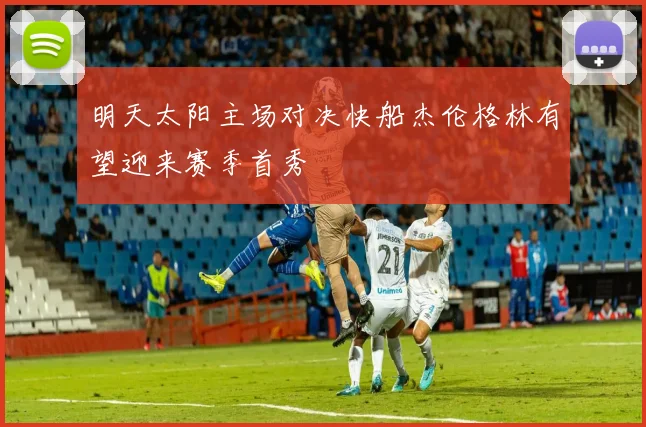 明天太阳主场对决快船杰伦格林有望迎来赛季首秀