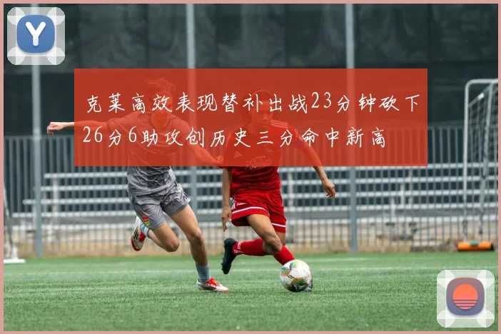 克莱高效表现替补出战23分钟砍下26分6助攻创历史三分命中新高