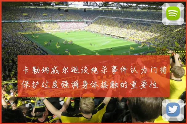 卡勒姆威尔逊谈绝杀事件认为门将保护过度强调身体接触的重要性