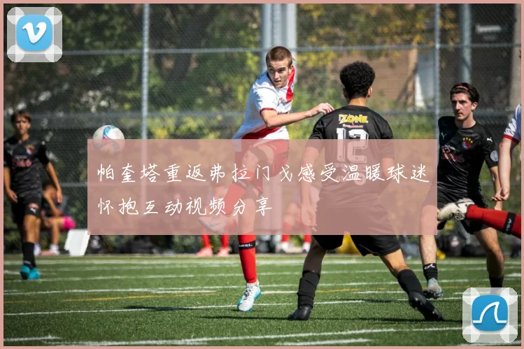 帕奎塔重返弗拉门戈感受温暖球迷怀抱互动视频分享