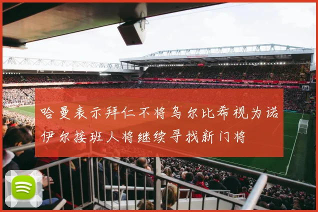 哈曼表示拜仁不将乌尔比希视为诺伊尔接班人将继续寻找新门将