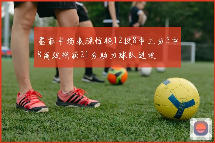 墨菲半场表现惊艳12投8中三分5中8高效斩获21分助力球队进攻