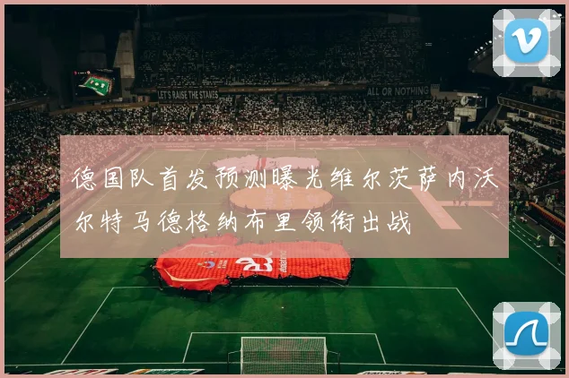 德国队首发预测曝光维尔茨萨内沃尔特马德格纳布里领衔出战