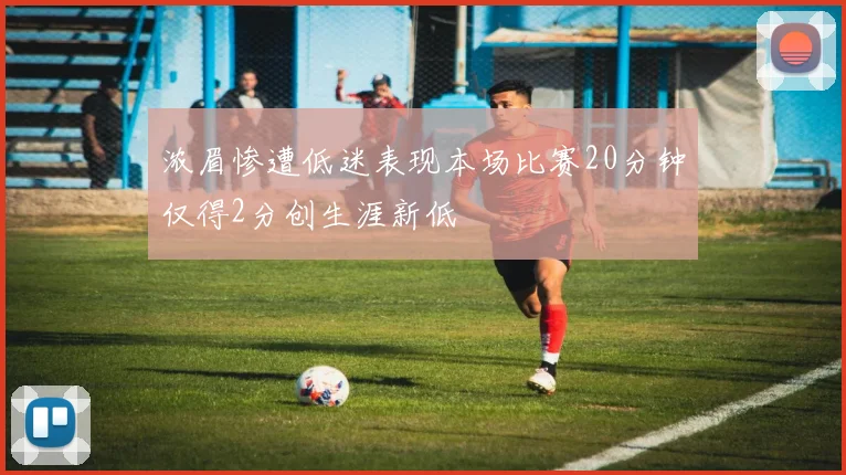 浓眉惨遭低迷表现本场比赛20分钟仅得2分创生涯新低