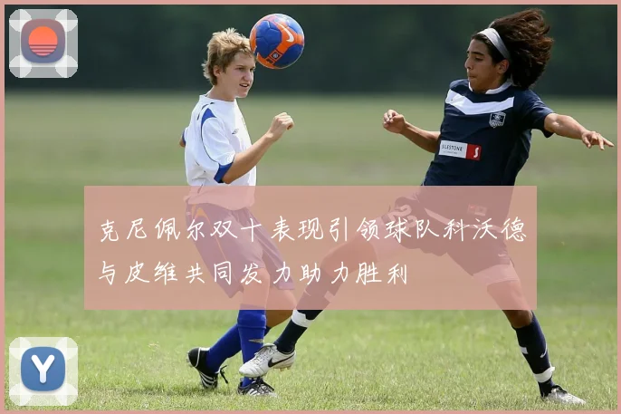 克尼佩尔双十表现引领球队科沃德与皮维共同发力助力胜利