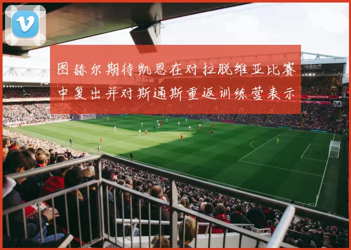 图赫尔期待凯恩在对拉脱维亚比赛中复出并对斯通斯重返训练营表示欣喜
