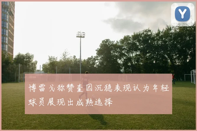 博雷戈称赞奎因沉稳表现认为年轻球员展现出成熟选择