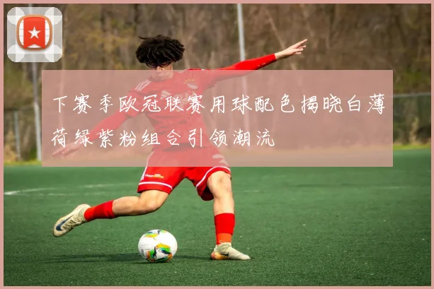 下赛季欧冠联赛用球配色揭晓白薄荷绿紫粉组合引领潮流