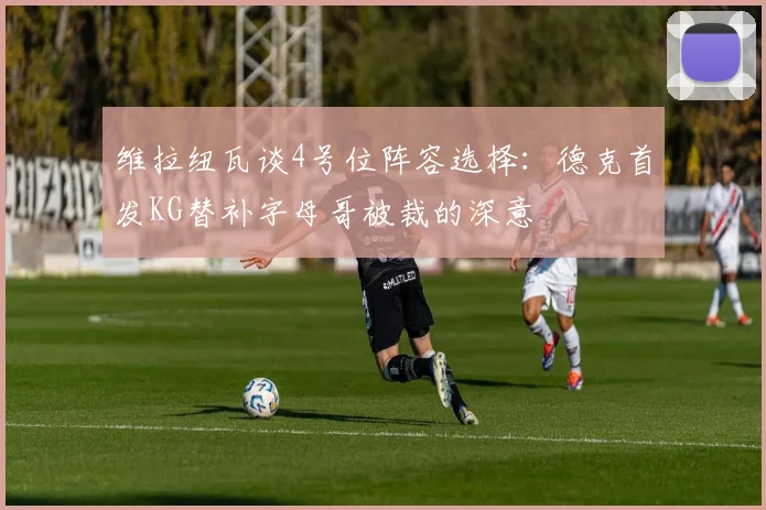 维拉纽瓦谈4号位阵容选择：德克首发KG替补字母哥被裁的深意