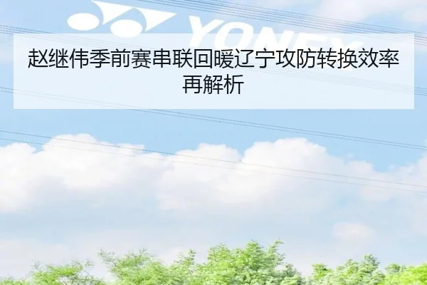赵继伟季前赛串联回暖辽宁攻防转换效率再解析 - huobosports